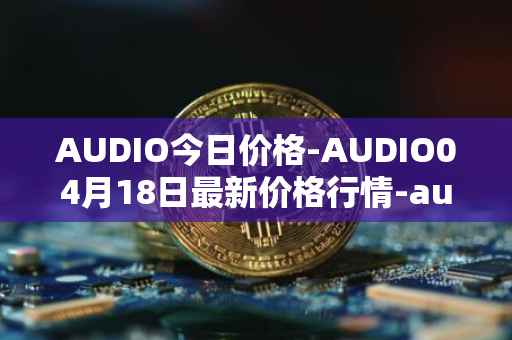 AUDIO今日价格-AUDIO04月18日最新价格行情-audius最新走势消息