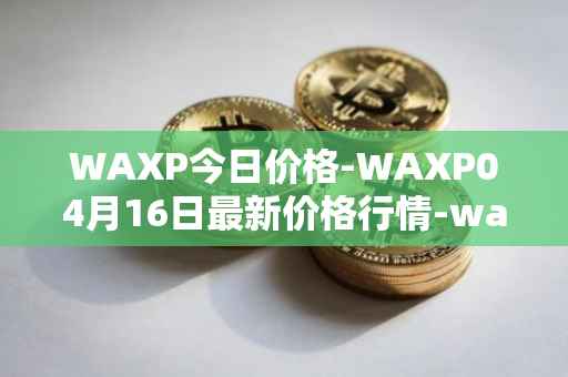 WAXP今日价格-WAXP04月16日最新价格行情-wax最新走势消息