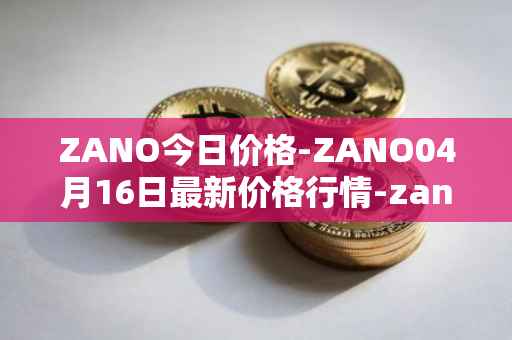 ZANO今日价格-ZANO04月16日最新价格行情-zano最新走势消息