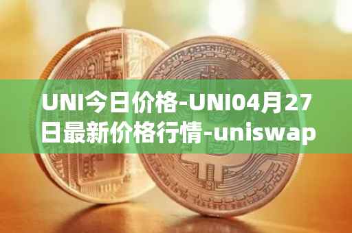 UNI今日价格-UNI04月27日最新价格行情-uniswap最新走势消息