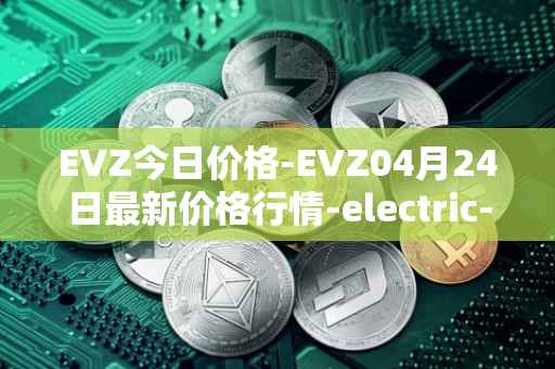 EVZ今日价格-EVZ04月24日最新价格行情-electric-vehicle-zone最新走势消息