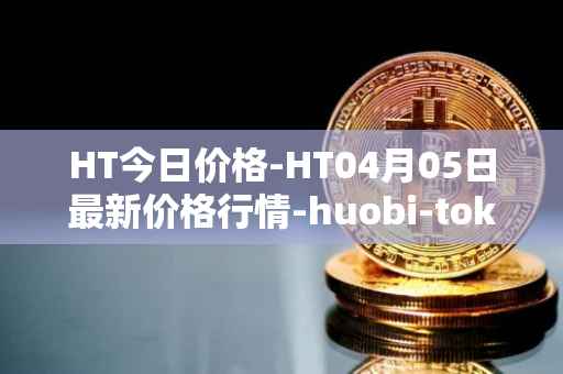 HT今日价格-HT04月05日最新价格行情-huobi-token最新走势消息