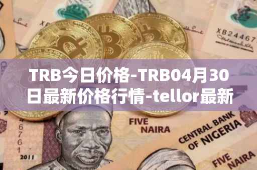 TRB今日价格-TRB04月30日最新价格行情-tellor最新走势消息