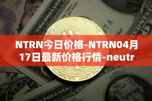 NTRN今日价格-NTRN04月17日最新价格行情-neutron最新走势消息