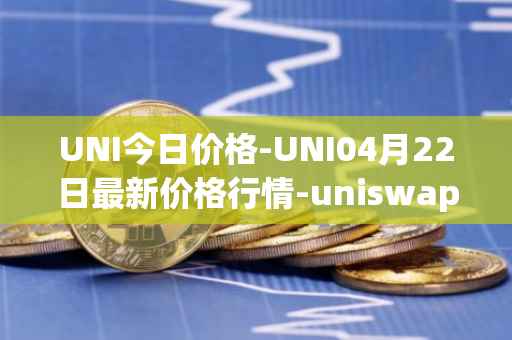 UNI今日价格-UNI04月22日最新价格行情-uniswap最新走势消息