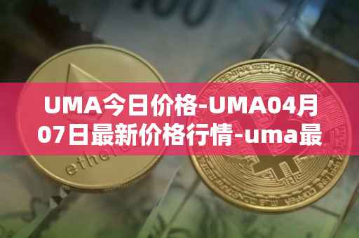 UMA今日价格-UMA04月07日最新价格行情-uma最新走势消息
