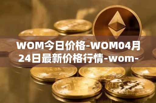 WOM今日价格-WOM04月24日最新价格行情-wom-token最新走势消息