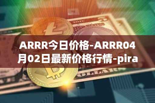ARRR今日价格-ARRR04月02日最新价格行情-pirate-chain最新走势消息