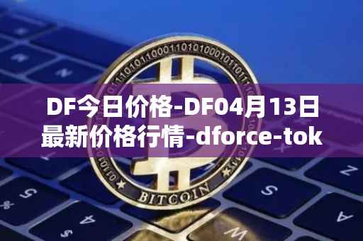 DF今日价格-DF04月13日最新价格行情-dforce-token最新走势消息