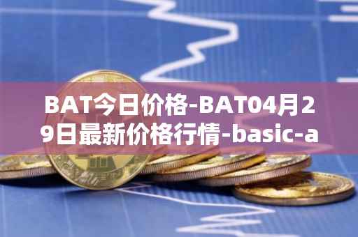 BAT今日价格-BAT04月29日最新价格行情-basic-attention-token最新走势消息