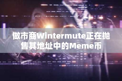 做市商Wintermute正在抛售其地址中的Meme币
