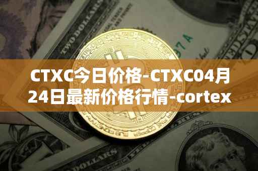 CTXC今日价格-CTXC04月24日最新价格行情-cortex最新走势消息