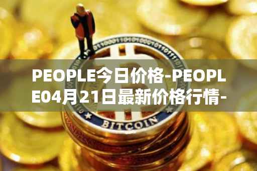 PEOPLE今日价格-PEOPLE04月21日最新价格行情-constitutiondao最新走势消息