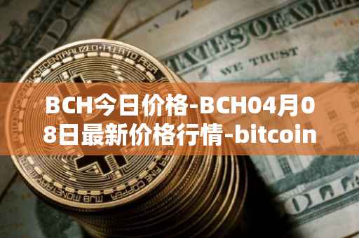BCH今日价格-BCH04月08日最新价格行情-bitcoin-cash最新走势消息