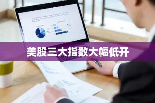 美股三大指数大幅低开