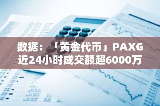 数据：「黄金代币」PAXG近24小时成交额超6000万美元