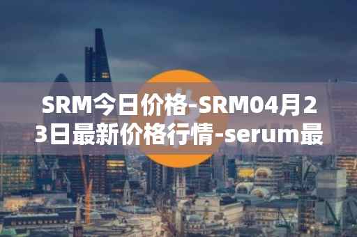 SRM今日价格-SRM04月23日最新价格行情-serum最新走势消息