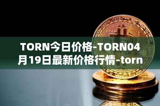 TORN今日价格-TORN04月19日最新价格行情-tornado-cash最新走势消息