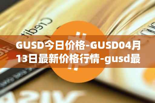 GUSD今日价格-GUSD04月13日最新价格行情-gusd最新走势消息
