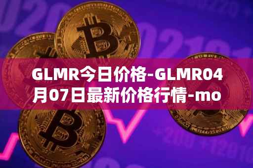 GLMR今日价格-GLMR04月07日最新价格行情-moonbeam最新走势消息
