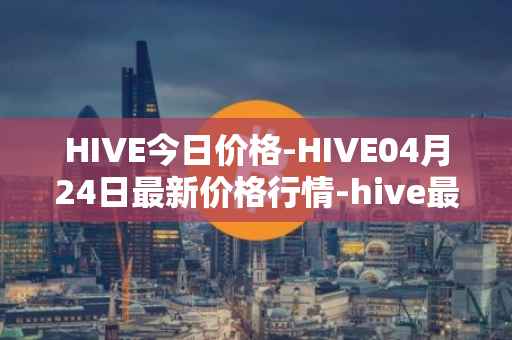 HIVE今日价格-HIVE04月24日最新价格行情-hive最新走势消息