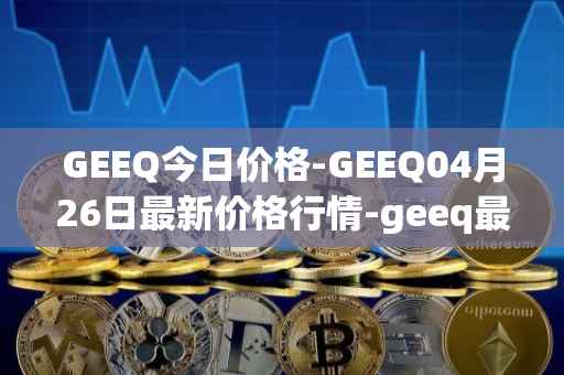 GEEQ今日价格-GEEQ04月26日最新价格行情-geeq最新走势消息