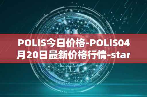 POLIS今日价格-POLIS04月20日最新价格行情-star-atlas-dao最新走势消息