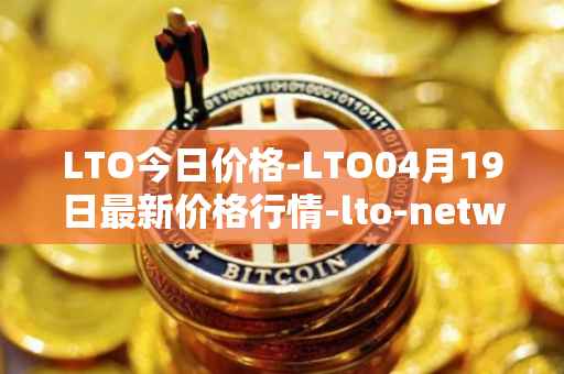 LTO今日价格-LTO04月19日最新价格行情-lto-network最新走势消息