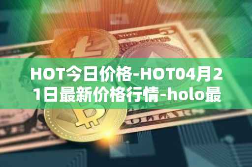 HOT今日价格-HOT04月21日最新价格行情-holo最新走势消息