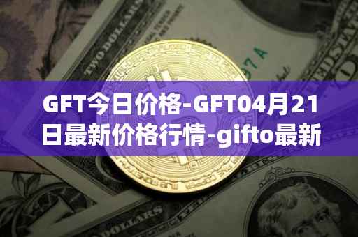 GFT今日价格-GFT04月21日最新价格行情-gifto最新走势消息