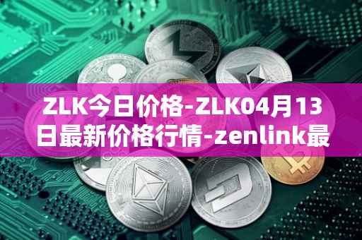 ZLK今日价格-ZLK04月13日最新价格行情-zenlink最新走势消息