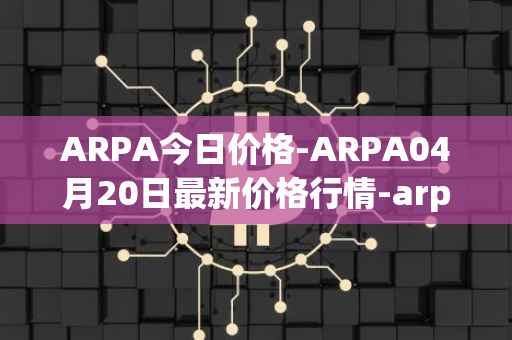 ARPA今日价格-ARPA04月20日最新价格行情-arpa-chain最新走势消息