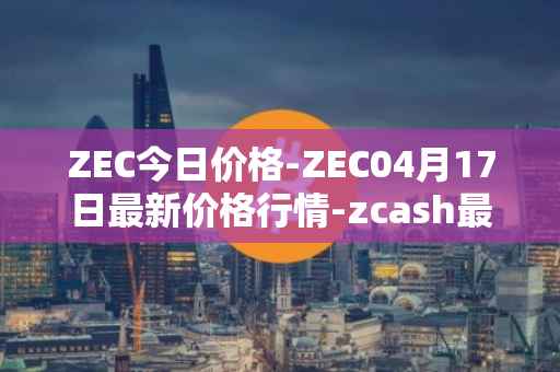 ZEC今日价格-ZEC04月17日最新价格行情-zcash最新走势消息