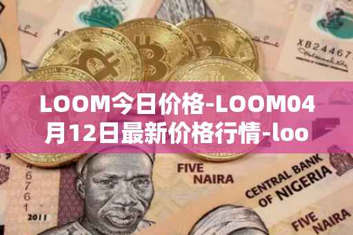 LOOM今日价格-LOOM04月12日最新价格行情-loom-network最新走势消息