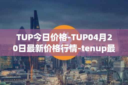 TUP今日价格-TUP04月20日最新价格行情-tenup最新走势消息