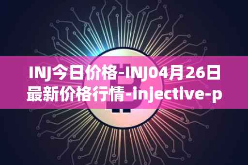 INJ今日价格-INJ04月26日最新价格行情-injective-protocol最新走势消息