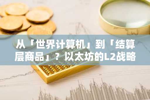 从「世界计算机」到「结算层商品」？以太坊的L2战略自救手册