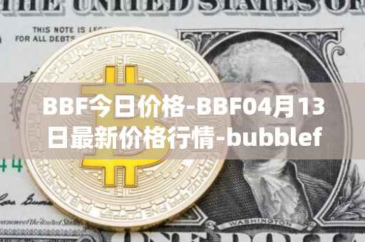 BBF今日价格-BBF04月13日最新价格行情-bubblefong最新走势消息