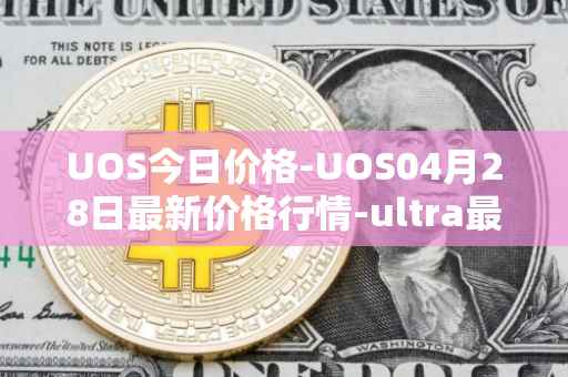 UOS今日价格-UOS04月28日最新价格行情-ultra最新走势消息