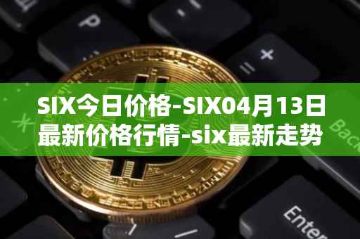 SIX今日价格-SIX04月13日最新价格行情-six最新走势消息