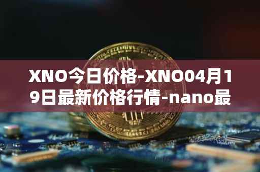XNO今日价格-XNO04月19日最新价格行情-nano最新走势消息