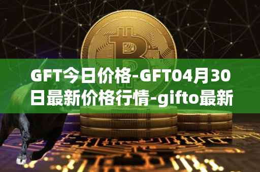 GFT今日价格-GFT04月30日最新价格行情-gifto最新走势消息