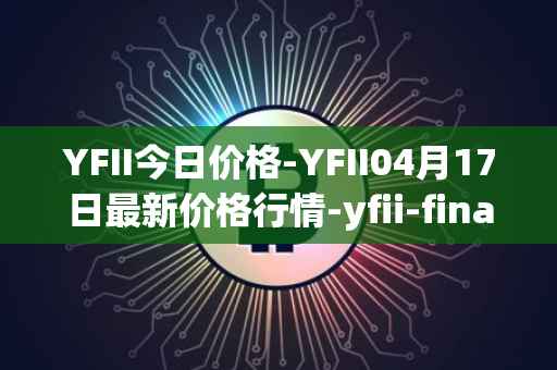 YFII今日价格-YFII04月17日最新价格行情-yfii-finance最新走势消息