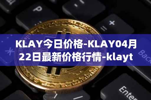 KLAY今日价格-KLAY04月22日最新价格行情-klaytn最新走势消息