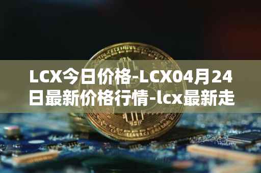 LCX今日价格-LCX04月24日最新价格行情-lcx最新走势消息