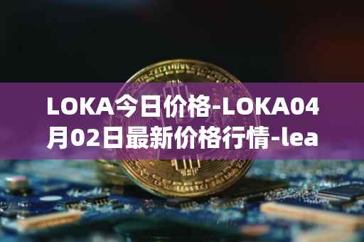 LOKA今日价格-LOKA04月02日最新价格行情-leagueofkingdomsarena最新走势消息