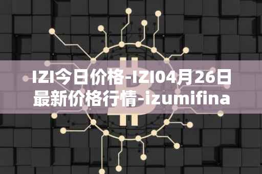 IZI今日价格-IZI04月26日最新价格行情-izumifinance最新走势消息