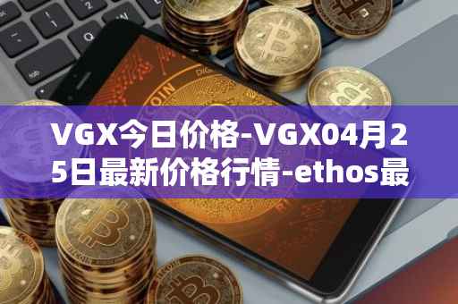 VGX今日价格-VGX04月25日最新价格行情-ethos最新走势消息