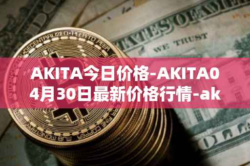 AKITA今日价格-AKITA04月30日最新价格行情-akita-inu最新走势消息