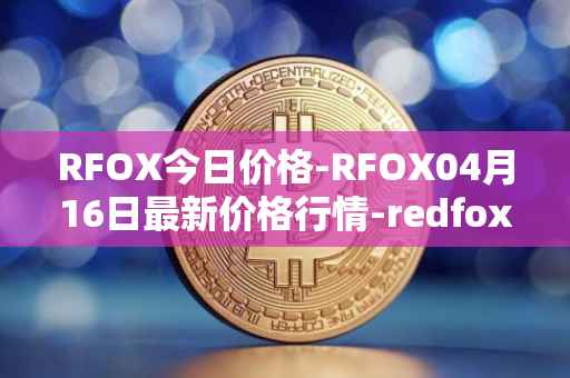 RFOX今日价格-RFOX04月16日最新价格行情-redfox-labs最新走势消息